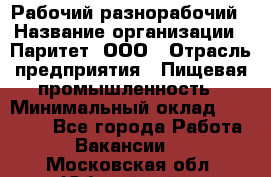 Рабочий-разнорабочий › Название организации ­ Паритет, ООО › Отрасль предприятия ­ Пищевая промышленность › Минимальный оклад ­ 34 000 - Все города Работа » Вакансии   . Московская обл.,Юбилейный г.